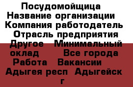 Посудомойщица › Название организации ­ Компания-работодатель › Отрасль предприятия ­ Другое › Минимальный оклад ­ 1 - Все города Работа » Вакансии   . Адыгея респ.,Адыгейск г.